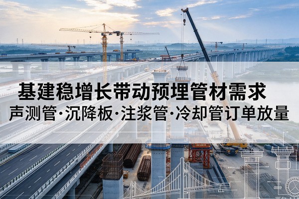 莒县基建稳增长带动预埋监测管材需求,声测管、沉降板、注浆管订单持续放量